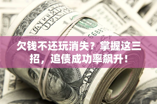 济南欠钱不还玩消失？掌握这三招，追债成功率飙升！